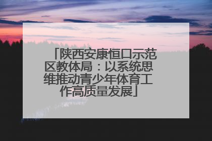 陕西安康恒口示范区教体局：以系统思维推动青少年体育工作高质量发展