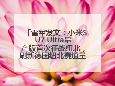 雷军发文：小米SU7 Ultra量产版首次征战纽北，刷新德国纽北赛道量产电动车圈速纪录，成为纽北史上最速量产电动车