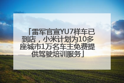 雷军官宣YU7样车已到店，小米计划为10多座城市1万名车主免费提供驾驶培训服务