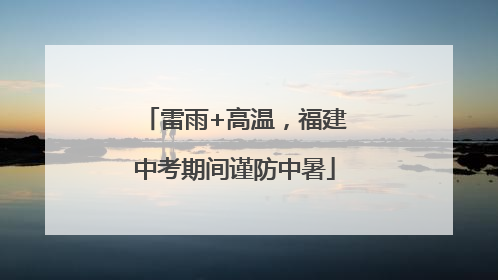 雷雨+高温，福建中考期间谨防中暑