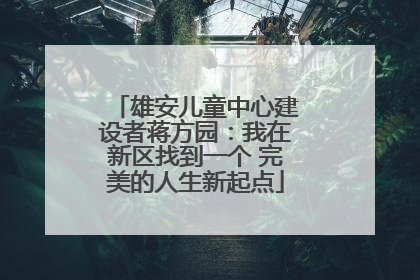 雄安儿童中心建设者蒋方园：我在新区找到一个 完美的人生新起点