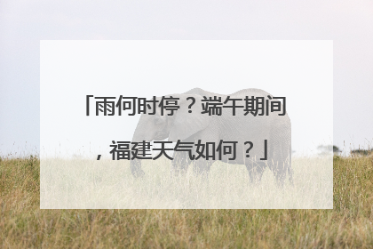 雨何时停？端午期间，福建天气如何？