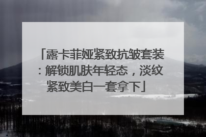 露卡菲娅紧致抗皱套装：解锁肌肤年轻态，淡纹紧致美白一套拿下