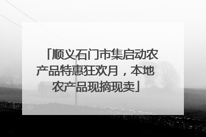 顺义石门市集启动农产品特惠狂欢月，本地农产品现摘现卖