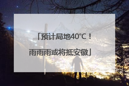 预计局地40℃！雨雨雨或将抵安徽
