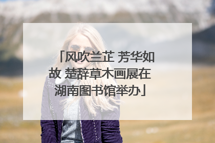 风吹兰芷 芳华如故 楚辞草木画展在湖南图书馆举办
