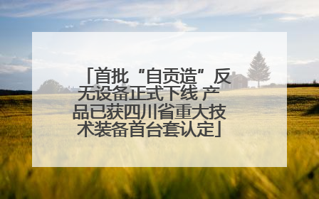 首批“自贡造”反无设备正式下线 产品已获四川省重大技术装备首台套认定