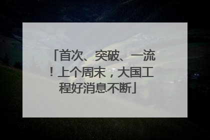 首次、突破、一流！上个周末，大国工程好消息不断