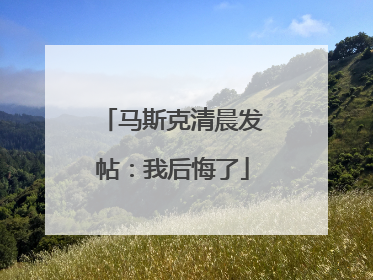 马斯克清晨发帖：我后悔了