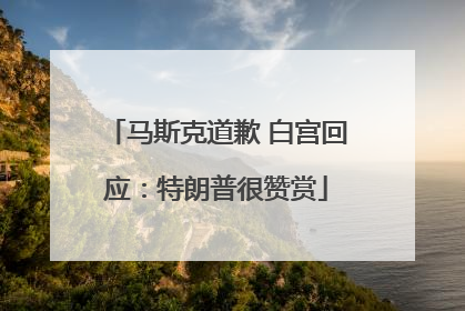 马斯克道歉 白宫回应：特朗普很赞赏