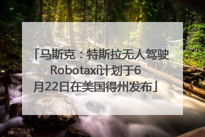 马斯克：特斯拉无人驾驶Robotaxi计划于6月22日在美国得州发布