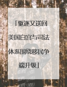 驱逐又送回 美国白宫与司法体系围绕移民争端升级