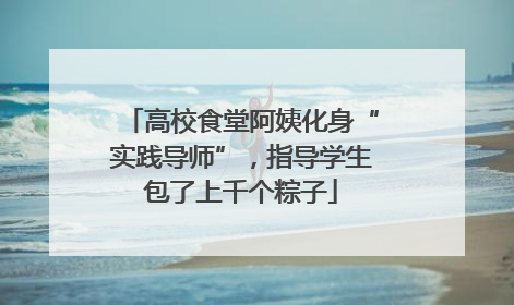高校食堂阿姨化身“实践导师”，指导学生包了上千个粽子