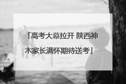 高考大幕拉开 陕西神木家长满怀期待送考