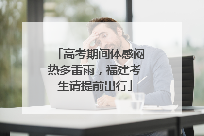 高考期间体感闷热多雷雨，福建考生请提前出行
