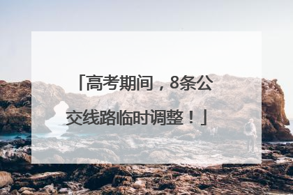 高考期间，8条公交线路临时调整！