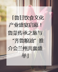 鲁甘饮食文化产业盛宴启幕！鲁菜传承之旅与“齐鲁粮油”推介会兰州共襄盛举