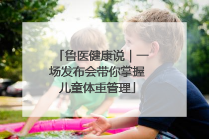 鲁医健康说｜一场发布会带你掌握儿童体重管理