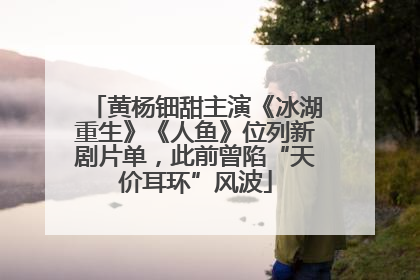 黄杨钿甜主演《冰湖重生》《人鱼》位列新剧片单，此前曾陷“天价耳环”风波