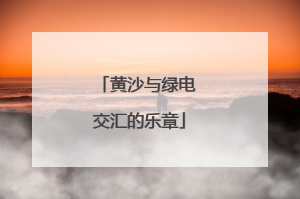 黄沙与绿电交汇的乐章