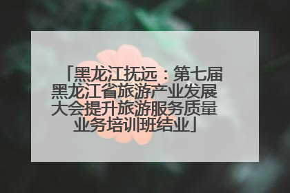 黑龙江抚远：第七届黑龙江省旅游产业发展大会提升旅游服务质量业务培训班结业