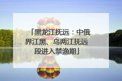 黑龙江抚远：中俄界江黑、乌两江抚远段进入禁渔期