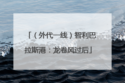 （外代一线）智利巴拉斯港：龙卷风过后