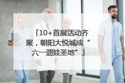 10+首展活动齐聚，朝阳大悦城成“六一遛娃圣地”
