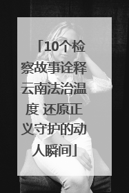 10个检察故事诠释云南法治温度 还原正义守护的动人瞬间