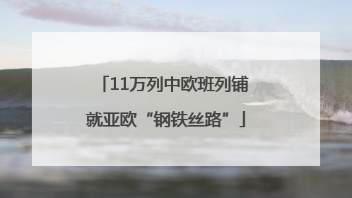 11万列中欧班列铺就亚欧“钢铁丝路”