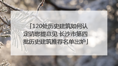 120处历史建筑如何认定请您提意见 长沙市第四批历史建筑推荐名单出炉