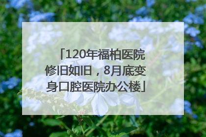 120年福柏医院修旧如旧，8月底变身口腔医院办公楼