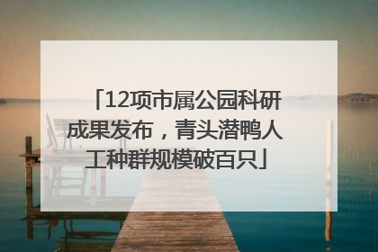 12项市属公园科研成果发布，青头潜鸭人工种群规模破百只