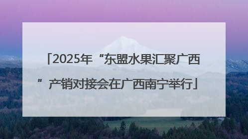 2025年“东盟水果汇聚广西”产销对接会在广西南宁举行