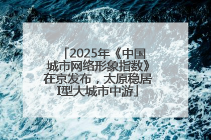 2025年《中国城市网络形象指数》在京发布，太原稳居I型大城市中游