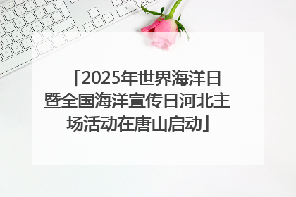 2025年世界海洋日暨全国海洋宣传日河北主场活动在唐山启动