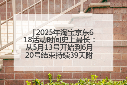 2025年淘宝京东618活动时间史上最长：从5月13号开始到6月20号结束持续39天附详细时间表一览