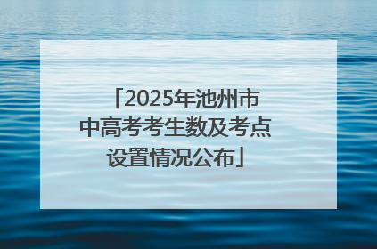 2025年池州市中高考考生数及考点设置情况公布