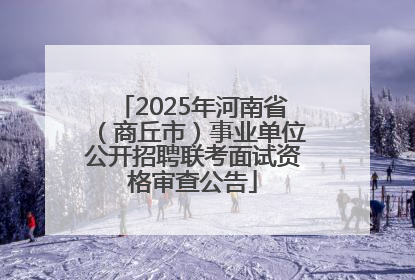 2025年河南省（商丘市）事业单位公开招聘联考面试资格审查公告