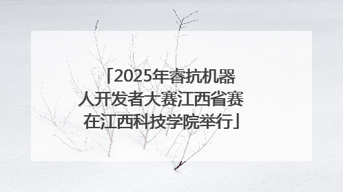 2025年睿抗机器人开发者大赛江西省赛在江西科技学院举行