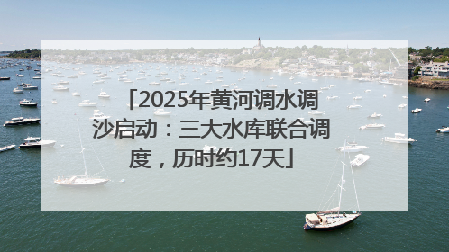 2025年黄河调水调沙启动：三大水库联合调度，历时约17天