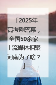 2025年高考刚落幕，全国50余家主流媒体相聚河南为了啥？