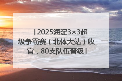 2025海淀3×3超级争霸赛（北体大站）收官，80支队伍晋级