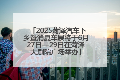 2025菏泽汽车下乡暨消夏车展将于6月27日—29日在菏泽大剧院广场举办