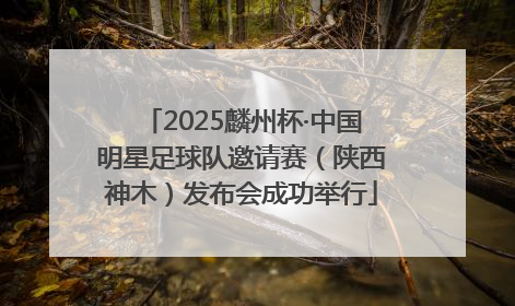 2025麟州杯·中国明星足球队邀请赛（陕西神木）发布会成功举行