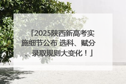2025陕西新高考实施细节公布 选科、赋分、录取规则大变化！