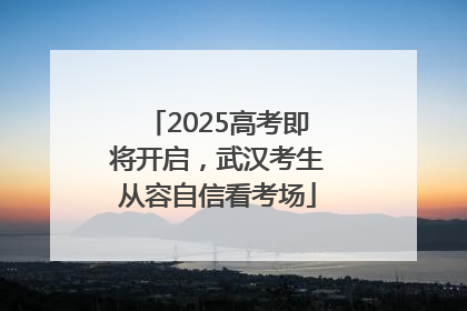 2025高考即将开启，武汉考生从容自信看考场