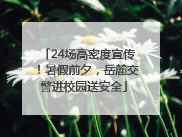 24场高密度宣传！暑假前夕，岳麓交警进校园送安全