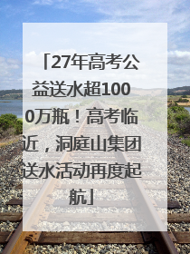 27年高考公益送水超1000万瓶！高考临近，洞庭山集团送水活动再度起航