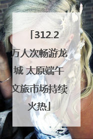 312.2万人次畅游龙城 太原端午文旅市场持续火热
